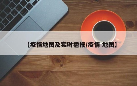 【疫情地图及实时播报/疫情 地图】