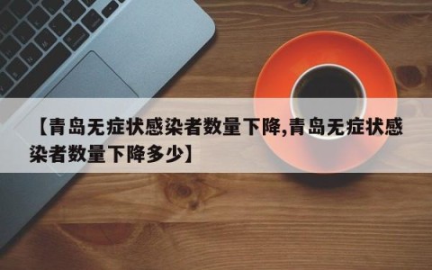 【青岛无症状感染者数量下降,青岛无症状感染者数量下降多少】