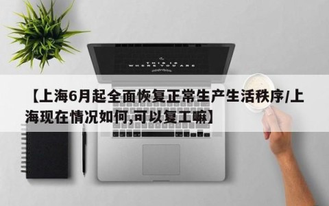 【上海6月起全面恢复正常生产生活秩序/上海现在情况如何,可以复工嘛】