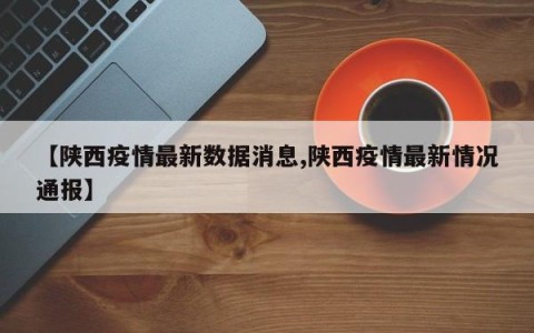 【陕西疫情最新数据消息,陕西疫情最新情况通报】