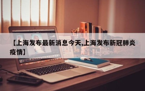 【上海发布最新消息今天,上海发布新冠肺炎疫情】