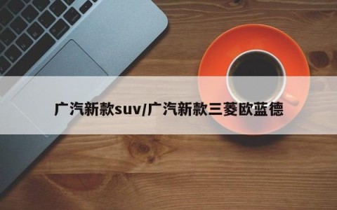 广汽新款suv/广汽新款三菱欧蓝德