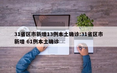 31省区市新增13例本土确诊:31省区市新增 61例本土确诊