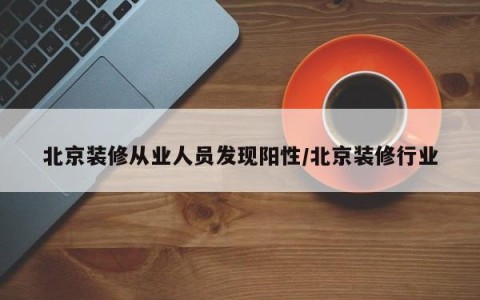 北京装修从业人员发现阳性/北京装修行业