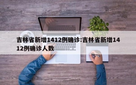 吉林省新增1412例确诊:吉林省新增1412例确诊人数