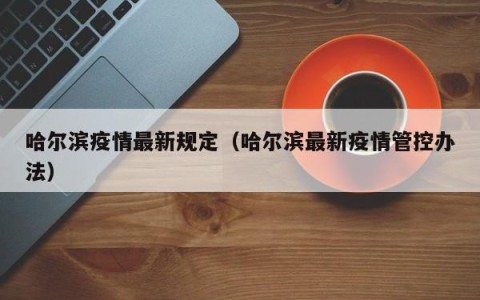 哈尔滨疫情最新规定（哈尔滨最新疫情管控办法）