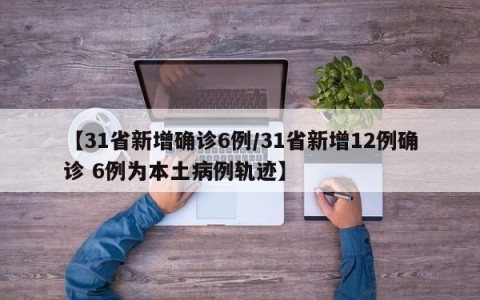 【31省新增确诊6例/31省新增12例确诊 6例为本土病例轨迹】