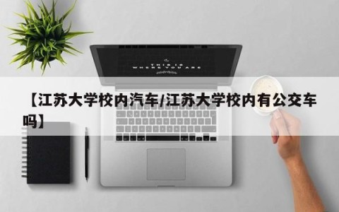 【江苏大学校内汽车/江苏大学校内有公交车吗】