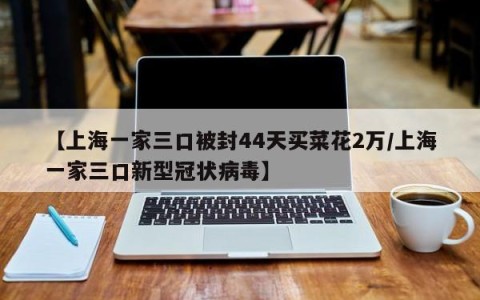 【上海一家三口被封44天买菜花2万/上海一家三口新型冠状病毒】