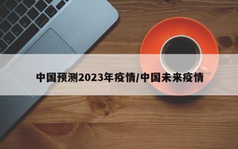 中国预测2023年疫情/中国未来疫情