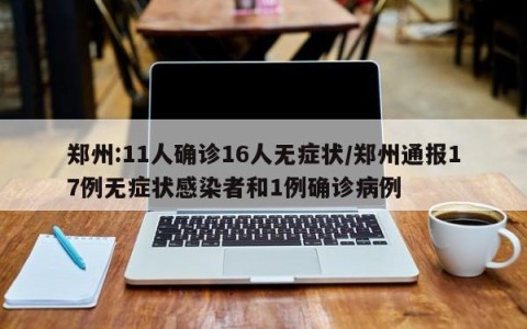 郑州:11人确诊16人无症状/郑州通报17例无症状感染者和1例确诊病例