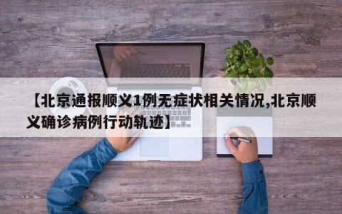 【北京通报顺义1例无症状相关情况,北京顺义确诊病例行动轨迹】