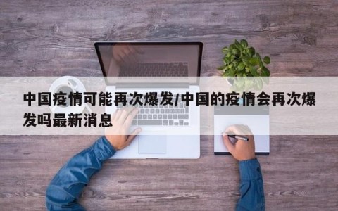 中国疫情可能再次爆发/中国的疫情会再次爆发吗最新消息