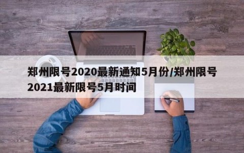 郑州限号2020最新通知5月份/郑州限号2021最新限号5月时间