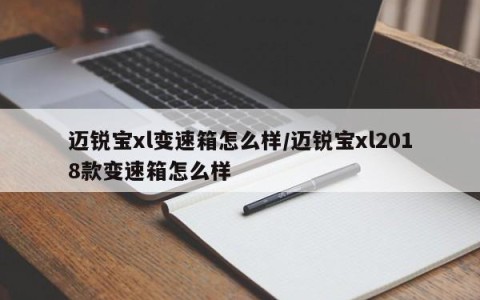 迈锐宝xl变速箱怎么样/迈锐宝xl2018款变速箱怎么样