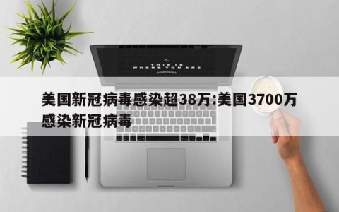美国新冠病毒感染超38万:美国3700万感染新冠病毒