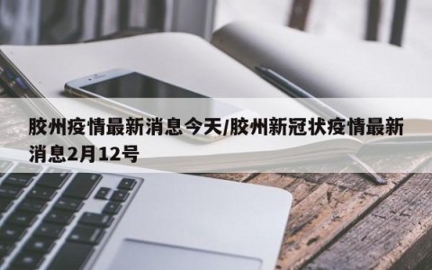 胶州疫情最新消息今天/胶州新冠状疫情最新消息2月12号