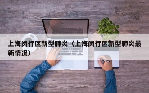 上海闵行区新型肺炎（上海闵行区新型肺炎最新情况）