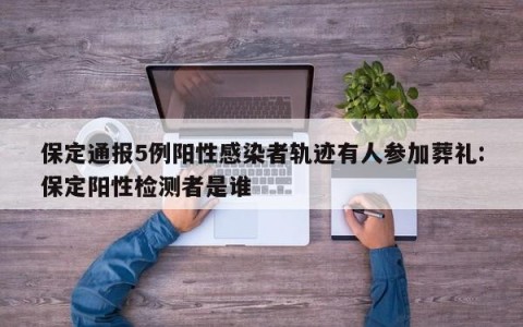 保定通报5例阳性感染者轨迹有人参加葬礼:保定阳性检测者是谁