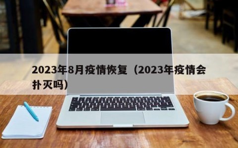 2023年8月疫情恢复（2023年疫情会扑灭吗）