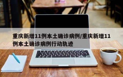重庆新增11例本土确诊病例/重庆新增11例本土确诊病例行动轨迹