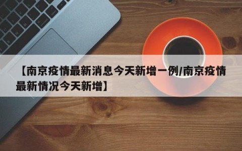 【南京疫情最新消息今天新增一例/南京疫情最新情况今天新增】