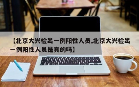 【北京大兴检出一例阳性人员,北京大兴检出一例阳性人员是真的吗】