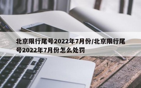 北京限行尾号2022年7月份/北京限行尾号2022年7月份怎么处罚