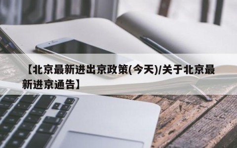【北京最新进出京政策(今天)/关于北京最新进京通告】