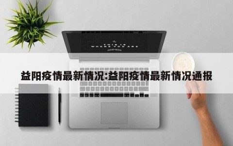 益阳疫情最新情况:益阳疫情最新情况通报