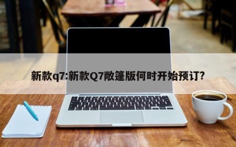 新款q7:新款Q7敞篷版何时开始预订?