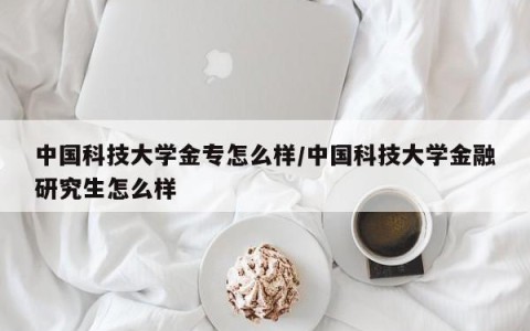 中国科技大学金专怎么样/中国科技大学金融研究生怎么样