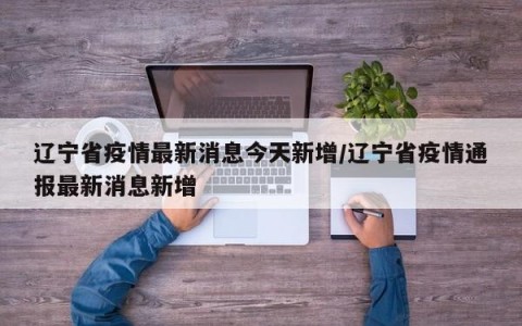 辽宁省疫情最新消息今天新增/辽宁省疫情通报最新消息新增
