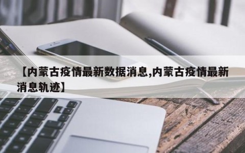 【内蒙古疫情最新数据消息,内蒙古疫情最新消息轨迹】