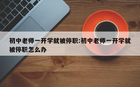 初中老师一开学就被停职:初中老师一开学就被停职怎么办