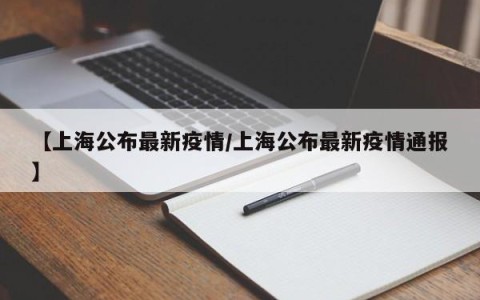 【上海公布最新疫情/上海公布最新疫情通报】