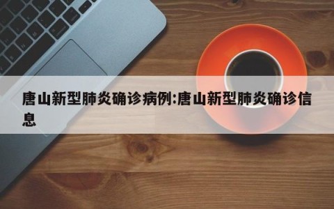 唐山新型肺炎确诊病例:唐山新型肺炎确诊信息