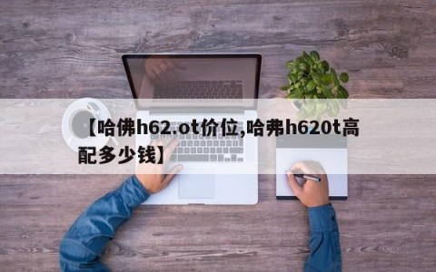 【哈佛h62.ot价位,哈弗h620t高配多少钱】