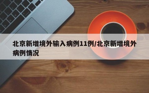 北京新增境外输入病例11例/北京新增境外病例情况