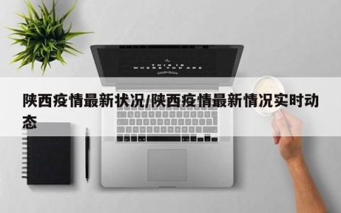 陕西疫情最新状况/陕西疫情最新情况实时动态