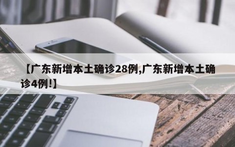 【广东新增本土确诊28例,广东新增本土确诊4例!】
