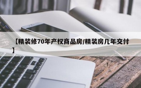 【精装修70年产权商品房/精装房几年交付】