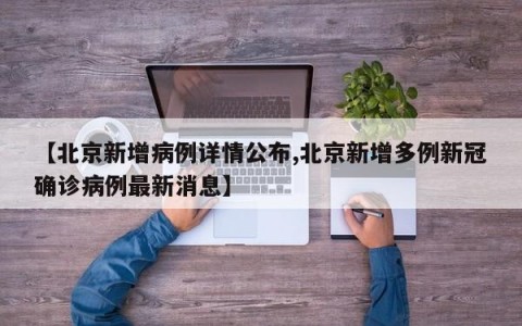 【北京新增病例详情公布,北京新增多例新冠确诊病例最新消息】