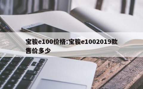 宝骏e100价格:宝骏e1002019款售价多少