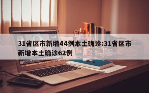31省区市新增44例本土确诊:31省区市新增本土确诊62例