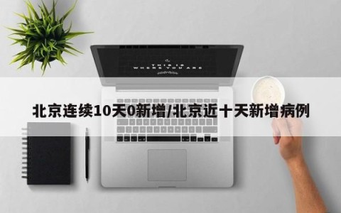 北京连续10天0新增/北京近十天新增病例