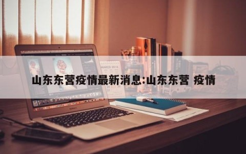 山东东营疫情最新消息:山东东营 疫情