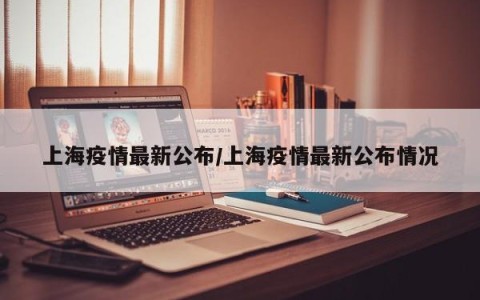 上海疫情最新公布/上海疫情最新公布情况