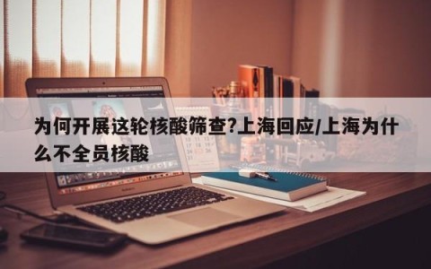 为何开展这轮核酸筛查?上海回应/上海为什么不全员核酸