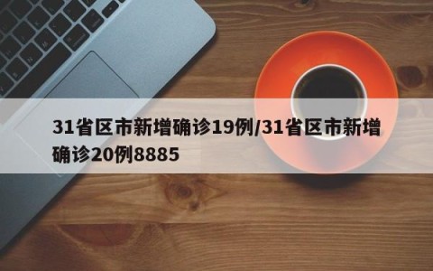 31省区市新增确诊19例/31省区市新增确诊20例8885